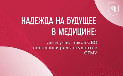 Надежда на будущее в медицине: дети участников СВО пополнили ряды студентов СГМУ